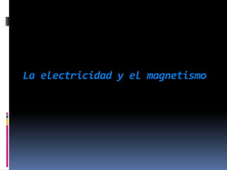 La electricidad y el magnetismo
 