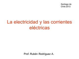 La electricidad y las corrientes
eléctricas
Prof. Rubén Rodríguez A.
Santiago de
Chile 2013
 