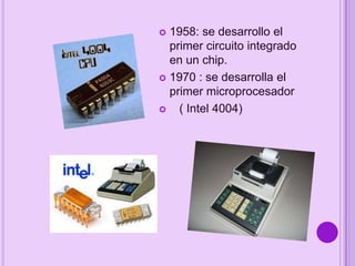 1958: se desarrollo el
primer circuito integrado
en un chip.
 1970 : se desarrolla el
primer microprocesador

( Intel 4004)


 