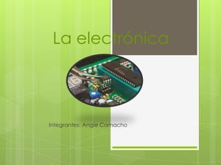 La electrónica

Integrantes: Angie Camacho

 
