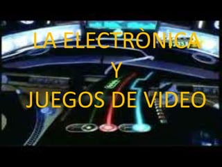 LA ELECTRÒNICA
Y
JUEGOS DE VIDEO
 