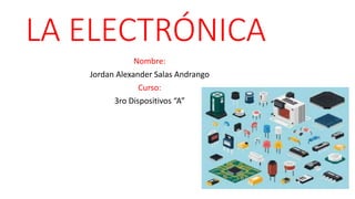 LA ELECTRÓNICA
Nombre:
Jordan Alexander Salas Andrango
Curso:
3ro Dispositivos “A”
 