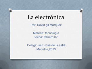 La electrónica
  Por: David gil Márquez

    Materia: tecnología
     fecha: febrero 07

Colegio san José de la sallé
      Medellín,2013
 