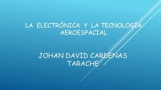 LA ELECTRÓNICA Y LA TECNOLOGÍA
AEROESPACIAL
JOHAN DAVID CARDENAS
TARACHE
 