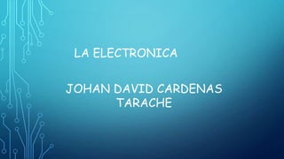 LA ELECTRONICA
JOHAN DAVID CARDENAS
TARACHE
 