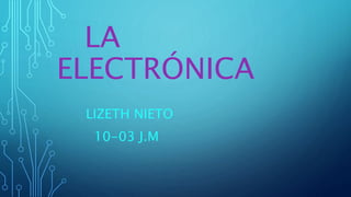 LA
ELECTRÓNICA
LIZETH NIETO
10-03 J.M
 