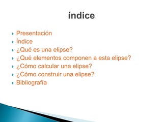  Presentación 
 Índice 
 ¿Qué es una elipse? 
 ¿Qué elementos componen a esta elipse? 
 ¿Cómo calcular una elipse? 
 ¿Cómo construir una elipse? 
 Bibliografía 
 