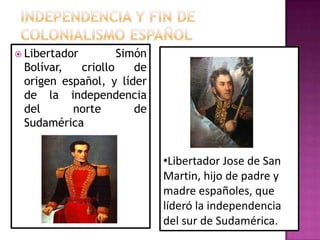  Libertador       Simón
 Bolívar,  criollo    de
 origen español, y líder
 de la independencia
 del      norte       de
 Sudamérica


                           •Libertador Jose de San
                           Martin, hijo de padre y
                           madre españoles, que
                           líderó la independencia
                           del sur de Sudamérica.
 