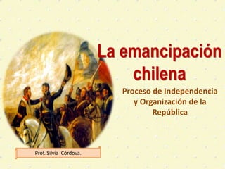 La emancipación
chilena
Proceso de Independencia
y Organización de la
República
Prof. Silvia Córdova.
 