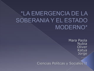 *LA EMERGENCIA DE LA SOBERANIA Y EL ESTADO MODERNO* Mara Paola Nubia Oliver Katya Jorge ..... Ciencias Polítcas y Sociales II 