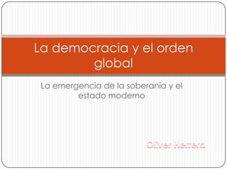 La emergencia de la soberanía y el estado moderno La democracia y el orden global Oliver Herrera 