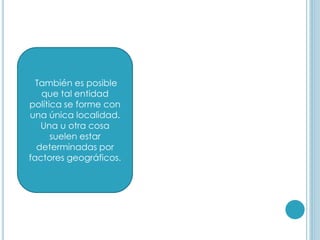 También es posible
que tal entidad
política se forme con
una única localidad.
Una u otra cosa
suelen estar
determinadas por
factores geográficos.
 