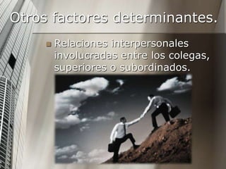 Otros factores determinantes.
 Relaciones interpersonales
involucradas entre los colegas,
superiores o subordinados.
 