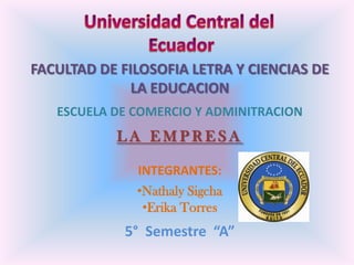 Universidad Central del  Ecuador FACULTAD DE FILOSOFIA LETRA Y CIENCIAS DE LA EDUCACION ESCUELA DE COMERCIO Y ADMINITRACION LA EMPRESA INTEGRANTES: ,[object Object]