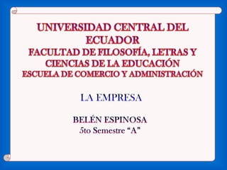 UNIVERSIDAD CENTRAL DEL ECUADOR FACULTAD DE FILOSOFÍA, LETRAS Y CIENCIAS DE LA EDUCACIÓN ESCUELA DE COMERCIO Y ADMINISTRACIÓN LA EMPRESA BELÉN ESPINOSA 5to Semestre “A” 