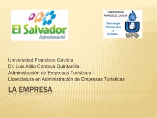 Universidad Francisco Gavidia
Dr. Luis Atilio Córdova Quintanilla
Administración de Empresas Turísticas I
Licenciatura en Administración de Empresas Turísticas

LA EMPRESA
 