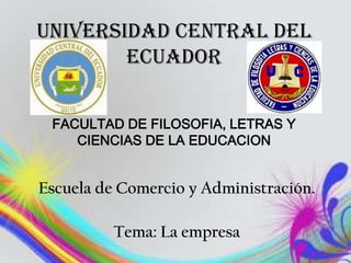 UNIVERSIDAD CENTRAL DEL
        Ecuador


 FACULTAD DE FILOSOFIA, LETRAS Y
    CIENCIAS DE LA EDUCACION


Escuela de Comercio y Administración.

          Tema: La empresa
 