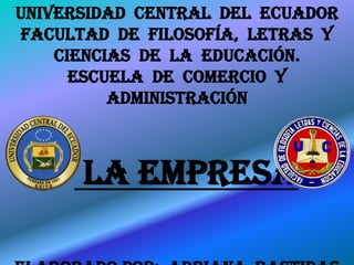 UNIVERSIDAD CENTRAL DEL ECUADOR
 FACULTAD DE FILOSOFÍA, LETRAS Y
    CIENCIAS DE LA EDUCACIÓN.
      ESCUELA DE COMERCIO Y
          ADMINISTRACIÓN



      LA EMPRESA
 