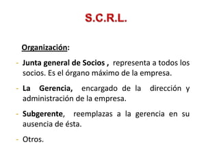 Organización:
- Junta general de Socios , representa a todos los
  socios. Es el órgano máximo de la empresa.
- La Gerencia, encargado de la dirección y
  administración de la empresa.
- Subgerente, reemplazas a la gerencia en su
  ausencia de ésta.
- Otros.
 