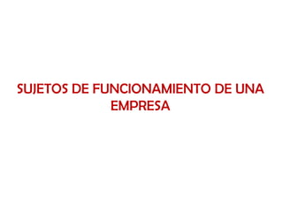 SUJETOS DE FUNCIONAMIENTO DE UNA
             EMPRESA
 