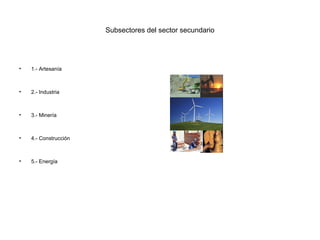 Subsectores del sector secundario




•   1.- Artesanía



•   2.- Industria



•   3.- Minería



•   4.- Construcción



•   5.- Energía
 