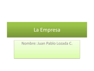 La Empresa
Nombre: Juan Pablo Lozada C.
 