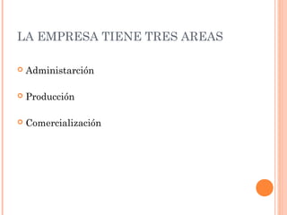 LA EMPRESA TIENE TRES AREAS
 Administarción
 Producción
 Comercialización
 