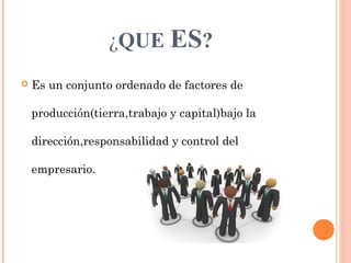 ¿QUE ES?
 Es un conjunto ordenado de factores de
producción(tierra,trabajo y capital)bajo la
dirección,responsabilidad y control del
empresario.
 