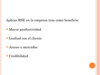 Aplicar RSE en la empresa trae como beneficio:
 Mayor productividad
 Lealtad con el cliente
 Acceso a mercados
 Credibilidad
 
