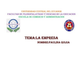 UNIVERSIDAD CENTRAL DEL ECUADOR
FACULTAD DE FILOSOFIA,LETRAS Y CIENCIAS DE LA EDUCACION
ESCUELA DE COMERCIO Y ADMINISTRACION
TEMA:LA EMPRESA
NOMBRE:PAULINA QUIJIA
 