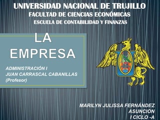 ADMINISTRACIÓN I
JUAN CARRASCAL CABANILLAS
(Profesor)
MARILYN JULISSA FERNÁNDEZ
ASUNCIÓN
I CICLO -A
UNIVERSIDAD NACIONAL DE TRUJILLO
FACULTAD DE CIENCIAS ECONÓMICAS
ESCUELA DE CONTABILIDAD Y FINANZAS
 