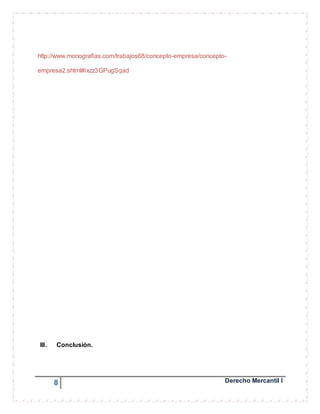 http://www.monografias.com/trabajos68/concepto-empresa/concepto-empresa2. 
shtml#ixzz3GPugSqad 
III. Conclusión. 
8 Derecho Mercantil I 
 