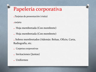 Papelería corporativa
.Tarjetas de presentación (visita)
.tarjeta
. Hoja membretada (Con membrete)
. Hoja membretada (Con membrete)
.Sobres membretados (Además: Bolsas, Oficio, Carta,
Radiografía, etc.
. Carpetas corporativas
. Invitaciones (Juntas)
. Uniformes
 