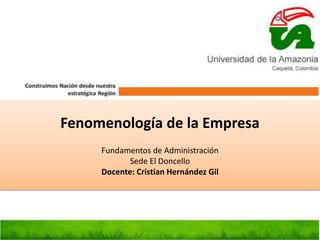 Fenomenología de la Empresa
Fundamentos de Administración
Sede El Doncello
Docente: Cristian Hernández Gil
 