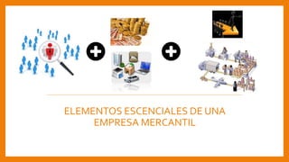 ELEMENTOS ESCENCIALES DE UNA
EMPRESA MERCANTIL
 