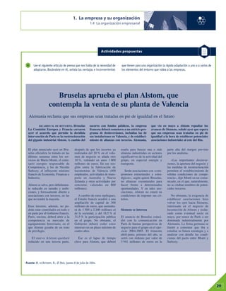 1. La empresa y su organización
1.4 La organización empresarial
01
29
Lee el siguiente artículo de prensa que nos habla de la necesidad de
adaptarse. Basándote en él, señala las ventajas e inconvenientes
que tienen para una organización la rápida adaptación a uno o a varios de
los elementos del entorno que rodea a las empresas.
6
Fuente: M. DE RITUERTO, R.; El País, jueves 8 de julio de 2004.
Actividades propuestas
Bruselas aprueba el plan Alstom, que
contempla la venta de su planta de Valencia
Alemania reclama que sus empresas sean tratadas en pie de igualdad en el futuro
RICARDO M. DE RITUERTO. Bruselas
La Comisión Europea y Francia cerraron
ayer el acuerdo que permite la decidida
intervención de París en la reestructuración
del gigante industrial Alstom. A cambio del
socorro con fondos públicos, la empresa
francesa deberá someterse a un estricto pro-
grama de desinversiones, incluidas las de
sus instalaciones en Valencia, y de estableci-
miento de alianzas con terceros. Alemania,
que vio en mayo a Alstom repudiar los
avances de Siemens, señaló ayer que espera
que sus empresas sean tratadas en pie de
igualdad a la hora de establecer potenciales
asociaciones industriales al este del Rin.
El plan anunciado ayer en Bru-
selas oficializa lo tratado en las
últimas semanas entre los ser-
vicios de Mario Monti, el comi-
sario europeo responsable de
Competencia, y los de Nicolás
Sarkozy, el influyente ministro
francés de Economía, Finanzas e
Industria.
Alstom se salva, pero debidamen-
te reducido en tamaño y ambi-
ciones, y forzosamente abierto a
asociaciones con terceros, en las
que no tendrá la mayoría.
Esos terceros, además, no po-
drán estar controlados en todo o
en parte por el Gobierno francés.
París, encima, deberá abrir a la
competencia su mercado de
equipamiento ferroviario, en el
que Alstom gozaba de un trato
de privilegio.
El nuevo Alstom quedará
reducido en una tercera parte,
después de que los recortes ya
realizados del 20 % en el volu-
men de negocio se añada otro
10 %, valorado en unos 1 600
millones de euros. En ese ren-
glón entra la fabricación de
locomotoras de Valencia (400
empleados, actividades de trans-
porte en Australia y Nueva
Zelanda y otras actividades por
concretar, valoradas en 800
millones).
A cambio de estos repliegues,
el Estado francés acudirá a una
ampliación de capital de 300
millones de euros, que aumenta-
rá de 1 500 a 2 200 millones el
de la sociedad, y del 18,5 % al
31,5 % la participación pública
en el grupo. No obstante, el
Gobierno deberá ceder estos
intereses en un plazo máximo de
cuatro años.
Ése es el lapso de tiempo
clave para Alstom, que deberá
usarla para buscar una o más
alianzas industriales en sectores
significativos de la actividad del
grupo, en especial energía y
transporte.
Serán asociaciones con «com-
promisos estructurales y estra-
tégicos», según quiere Bruselas,
no alianzas coyunturales para
hacer frente a determinadas
oportunidades. Y en tales aso-
ciaciones, Alstom no estará en
condiciones de imponer sus cri-
terios.
Siemens se interesa
El anuncio de Bruselas coinci-
dió con la comunicación en
París de buenas perspectivas de
negocio para el grupo en el ejer-
cicio 2004-2005. El trimestre
abril-junio, primero del año, se
cerró con órdenes por valor de
3 941 millones de euros en la
parte alta del margen previsto
por los analistas.
«Las importantes desinver-
siones, la apertura del negocio y
las medidas de reestructuración
permiten el restablecimiento de
sólidas condiciones de compe-
tencia», dijo Monti en un comu-
nicado, en el que, naturalmente,
no se citaban nombres de poten-
ciales terceros.
No obstante, la exigencia de
establecer asociaciones hizo
volver los ojos hacia Siemens,
interesado en el negocio de
locomoción de Alstom y recha-
zado como eventual socio en
mayo, por temor de París a ser
dominada industrialmente por
Alemania. La firma germana se
limitó a comentar que iba a
estudiar su futura estrategia y a
analizar con detalle las condi-
ciones del pacto entre Monti y
Sarkozy.
 