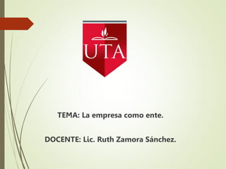 TEMA: La empresa como ente.
DOCENTE: Lic. Ruth Zamora Sánchez.
 