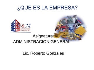 ¿QUE ES LA EMPRESA?
Asignatura:
ADMINISTRACIÓN GENERAL
Lic. Roberto Gonzales
 