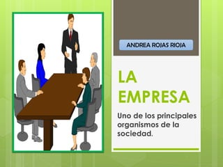 LA
EMPRESA
Uno de los principales
organismos de la
sociedad.
ANDREA ROJAS RIOJA
 