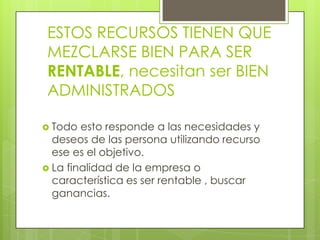 ESTOS RECURSOS TIENEN QUE MEZCLARSE BIEN PARA SER RENTABLE, necesitan ser BIEN ADMINISTRADOSTodo esto responde a las necesidades y deseos de las persona utilizando recurso  ese es el objetivo.La finalidad de la empresa o característica es ser rentable , buscar ganancias.