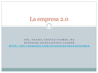 Ing. Daniel Chávez Flores, MA Business Intelligence Leader http://mx.linkedin.com/in/danielchavezflores La empresa 2.0 