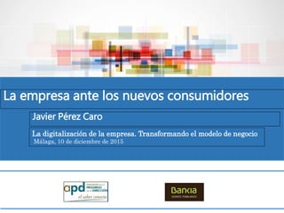 La empresa ante los nuevos consumidores
Javier Pérez Caro
La digitalización de la empresa. Transformando el modelo de negocio
Málaga, 10 de diciembre de 2015
 