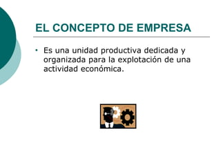 EL CONCEPTO DE EMPRESA Es una unidad productiva dedicada y organizada para la explotación de una actividad económica. 