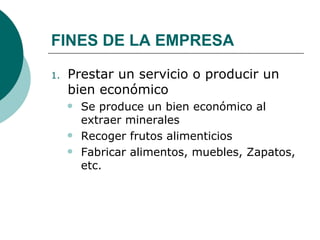 FINES DE LA EMPRESA Prestar un servicio o producir un bien económico  Se produce un bien económico al extraer minerales Recoger frutos alimenticios Fabricar alimentos, muebles, Zapatos, etc. 