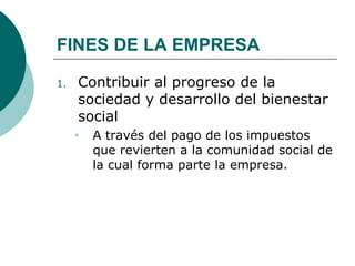 FINES DE LA EMPRESA Contribuir al progreso de la sociedad y desarrollo del bienestar social  A través del pago de los impuestos que revierten a la comunidad social de la cual forma parte la empresa.  