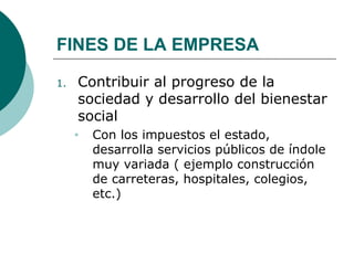 FINES DE LA EMPRESA Contribuir al progreso de la sociedad y desarrollo del bienestar social  Con los impuestos el estado,  desarrolla servicios públicos de índole muy variada ( ejemplo construcción de carreteras, hospitales, colegios, etc.)  