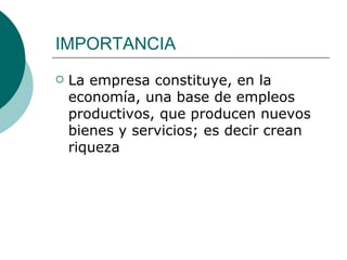 IMPORTANCIA La empresa constituye, en la economía, una base de empleos productivos, que producen nuevos bienes y servicios; es decir crean riqueza 