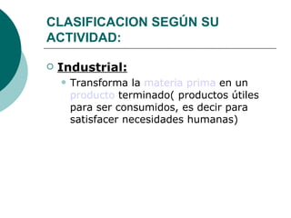 CLASIFICACION SEGÚN SU ACTIVIDAD:   Industrial:   Transforma la  materia prima  en un  producto  terminado( productos útiles para ser consumidos, es decir para satisfacer necesidades humanas)  