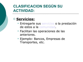 CLASIFICACION SEGÚN SU ACTIVIDAD:   Servicios:   Entregarle sus  servicios  o la prestación de estos a la  comunidad . Facilitan las operaciones de las anteriores. Ejemplo: Bancos, Empresas de Transportes, etc. 