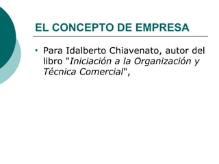 EL CONCEPTO DE EMPRESA Para Idalberto Chiavenato, autor del libro " Iniciación a la Organización y Técnica Comercial ",  
